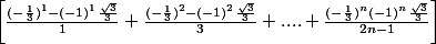 \left[ \frac{(-\frac{1}{3})^1-(-1)^1\frac{\sqrt{3}}{3}{}}{1}+\frac{(-\frac{1}{3})^2-(-1)^2\frac{\sqrt{3}}{3}}{3}+....+ \frac{(-\frac{1}{3})^n(-1)^n\frac{\sqrt{3}}{3}}{2n-1}\right]